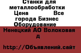 Станки для металлообработки › Цена ­ 20 000 - Все города Бизнес » Оборудование   . Ненецкий АО,Волоковая д.